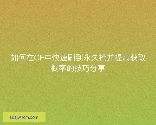 如何在CF中快速刷到永久枪并提高获取概率的技巧分享