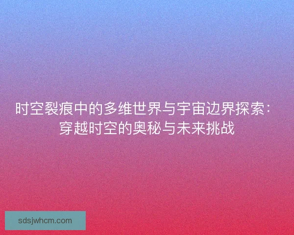 时空裂痕中的多维世界与宇宙边界探索：穿越时空的奥秘与未来挑战