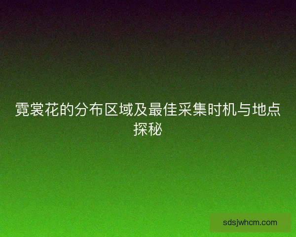 霓裳花的分布区域及最佳采集时机与地点探秘