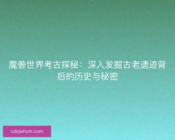 魔兽世界考古探秘：深入发掘古老遗迹背后的历史与秘密