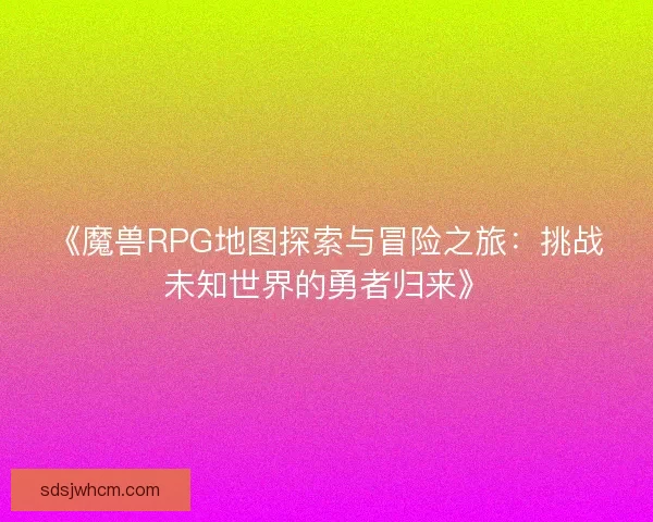 《魔兽RPG地图探索与冒险之旅：挑战未知世界的勇者归来》