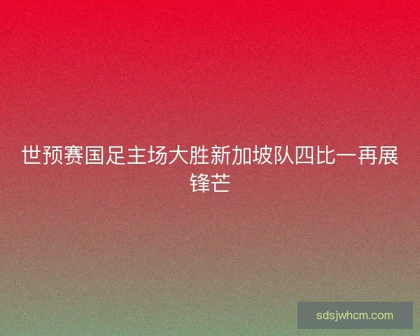 世预赛国足主场大胜新加坡队四比一再展锋芒