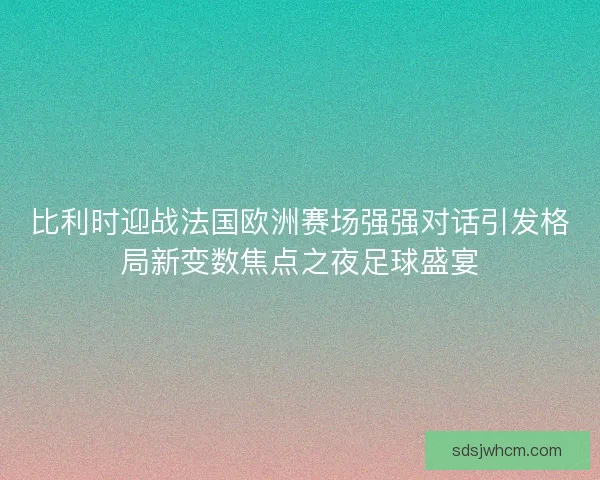 比利时迎战法国欧洲赛场强强对话引发格局新变数焦点之夜足球盛宴