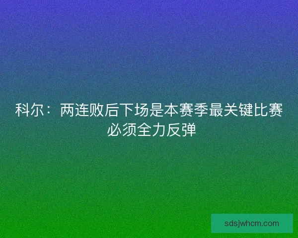 科尔：两连败后下场是本赛季最关键比赛 必须全力反弹
