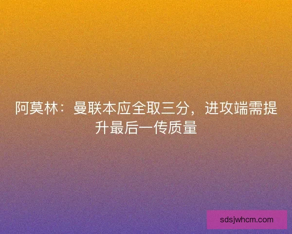阿莫林：曼联本应全取三分，进攻端需提升最后一传质量
