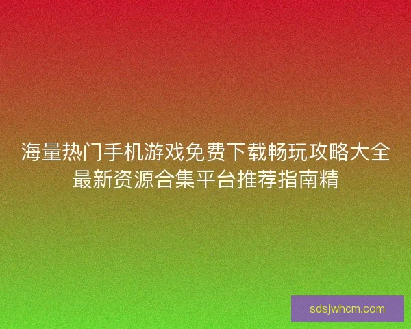 海量热门手机游戏免费下载畅玩攻略大全最新资源合集平台推荐指南精