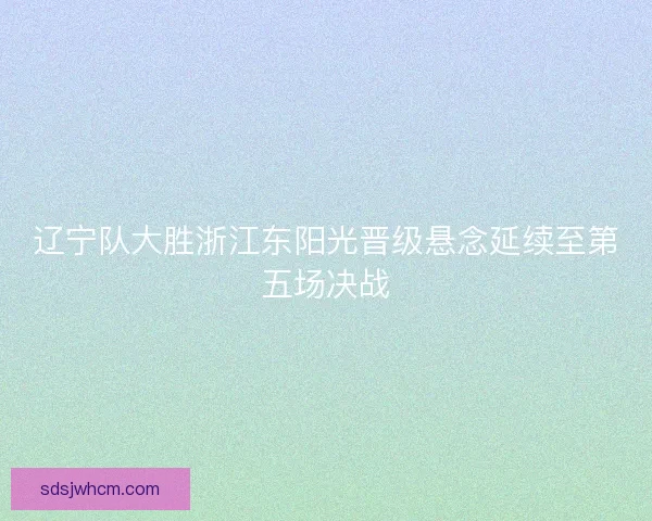辽宁队大胜浙江东阳光晋级悬念延续至第五场决战