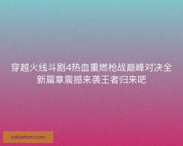 穿越火线斗剧4热血重燃枪战巅峰对决全新篇章震撼来袭王者归来吧