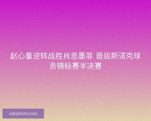 赵心童逆转战胜肖恩墨菲 晋级斯诺克球员锦标赛半决赛