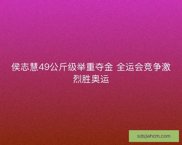 侯志慧49公斤级举重夺金 全运会竞争激烈胜奥运