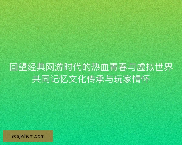 回望经典网游时代的热血青春与虚拟世界共同记忆文化传承与玩家情怀
