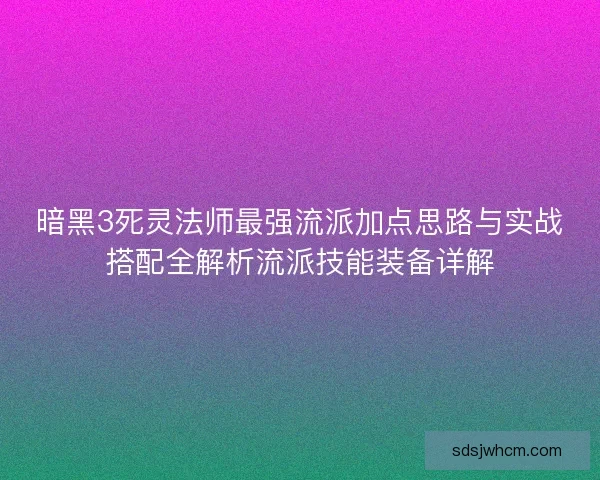 暗黑3死灵法师最强流派加点思路与实战搭配全解析流派技能装备详解