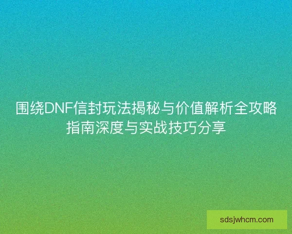 围绕DNF信封玩法揭秘与价值解析全攻略指南深度与实战技巧分享