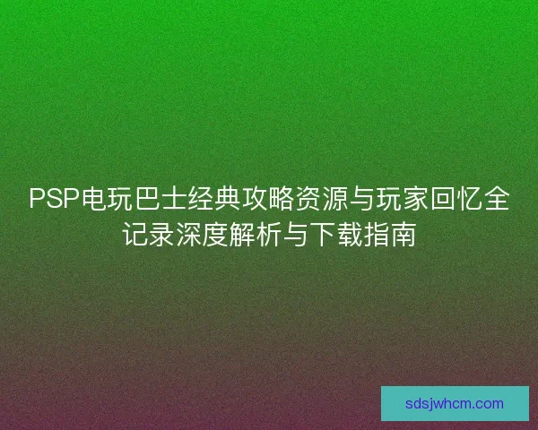 PSP电玩巴士经典攻略资源与玩家回忆全记录深度解析与下载指南