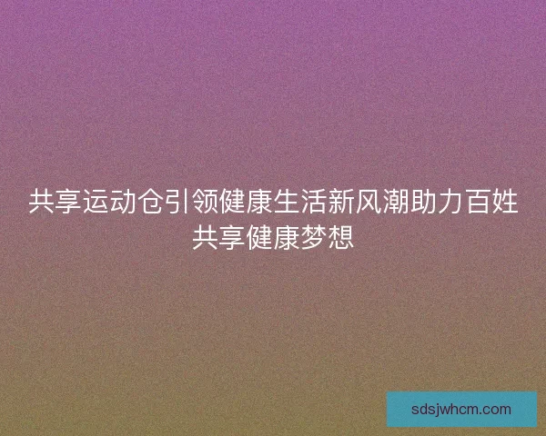 共享运动仓引领健康生活新风潮助力百姓共享健康梦想